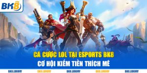 Cá Cược LOL Tại Esports BK8 - Cơ Hội Kiếm Tiền Thích Mê