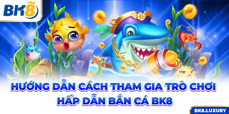 Hướng dẫn cách tham gia trò chơi hấp dẫn bắn cá BK8