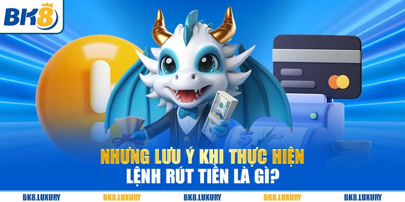 Những lưu ý khi thực hiện lệnh rút tiền là gì?